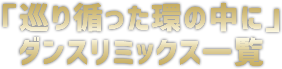「巡り循った環の中に」ダンスリミックス一覧