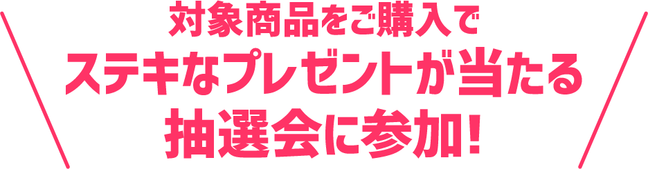 対象商品をご購入でステキなプレゼントが当たる抽選会に参加!