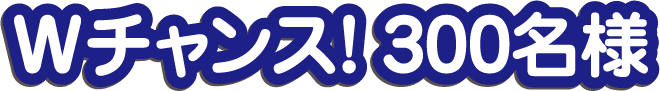 Wチャンス! 300名様