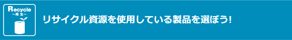 リサイクル資源を使用している製品を選ぼう!