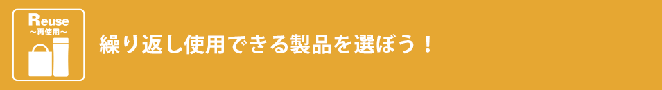 繰り返し使用できる製品を選ぼう！