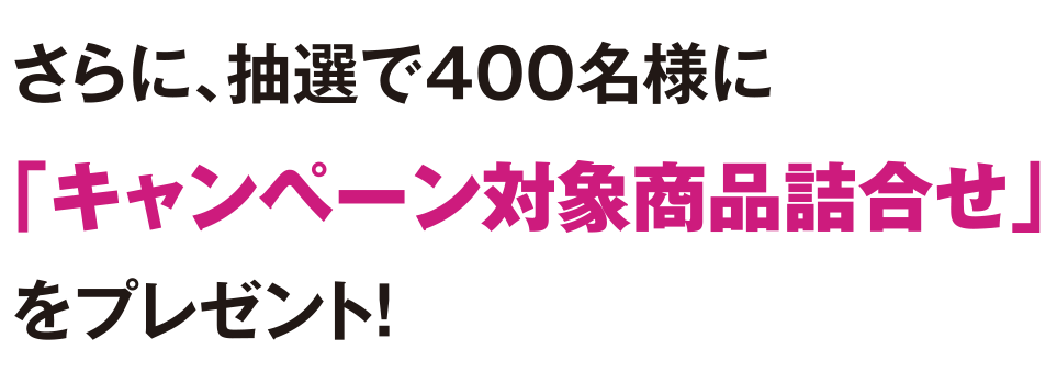 さらに、抽選で350名様に「キャンペーン対象商品詰め合わせ」をプレゼント!※本キャンペーンの対象商品をランダムにプレゼントいたします。