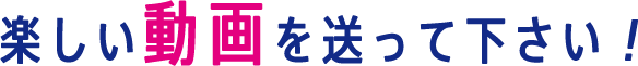 楽しい動画を送って下さい！